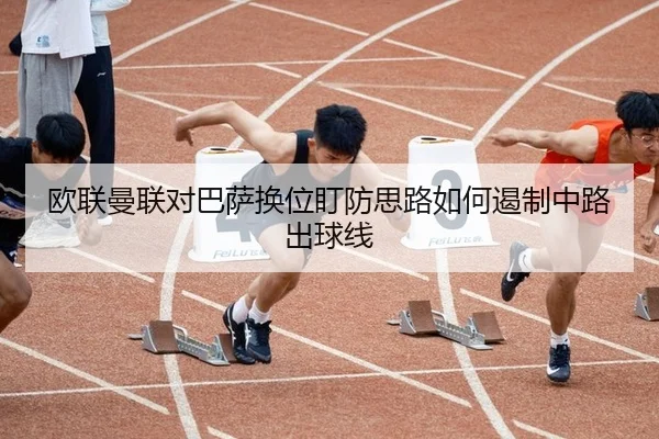 欧联曼联对巴萨换位盯防思路如何遏制中路出球线